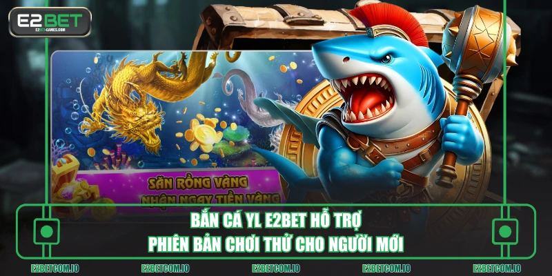 Bắn cá YL E2BET hỗ trợ phiên bản chơi thử cho người mới