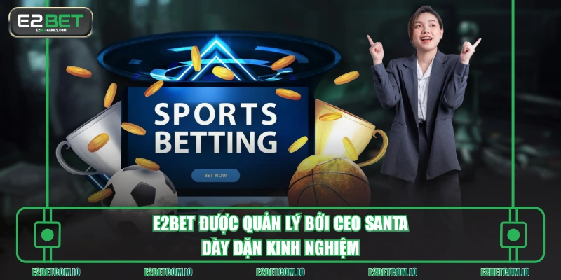 E2BET được quản lý bởi CEO Santa dày dặn kinh nghiệm
