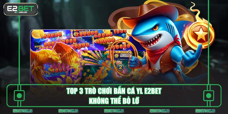 Top 3 trò chơi bắn cá YL E2BET không thể bỏ lỡ